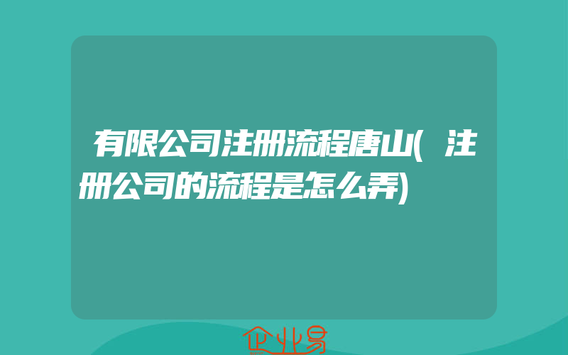 有限公司注册流程唐山(注册公司的流程是怎么弄)