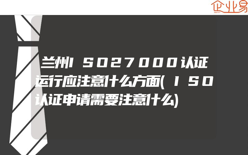 兰州ISO27000认证运行应注意什么方面(ISO认证申请需要注意什么)