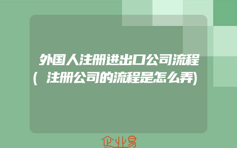 外国人注册进出口公司流程(注册公司的流程是怎么弄)