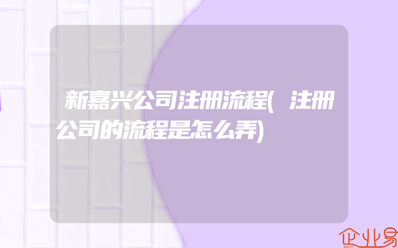 新嘉兴公司注册流程(注册公司的流程是怎么弄)