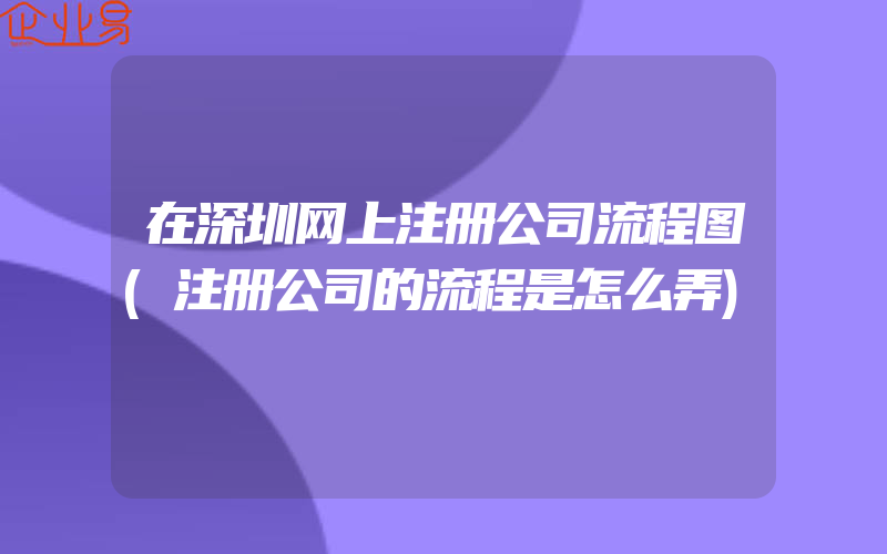 在深圳网上注册公司流程图(注册公司的流程是怎么弄)