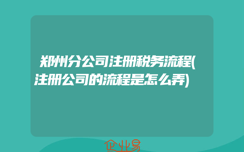 郑州分公司注册税务流程(注册公司的流程是怎么弄)