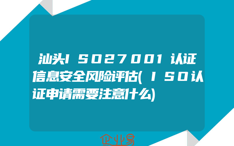 汕头ISO27001认证信息安全风险评估(ISO认证申请需要注意什么)