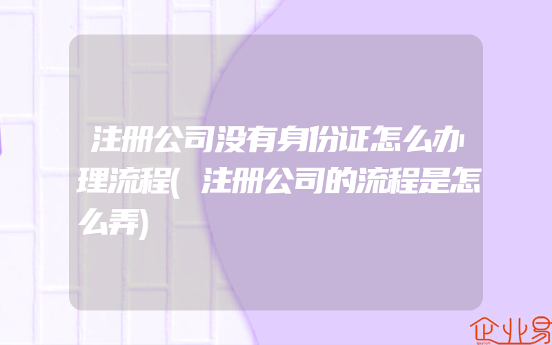 注册公司没有身份证怎么办理流程(注册公司的流程是怎么弄)