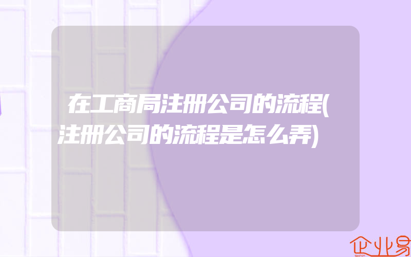 在工商局注册公司的流程(注册公司的流程是怎么弄)