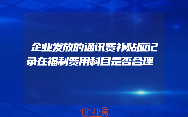 企业发放的通讯费补贴应记录在福利费用科目是否合理