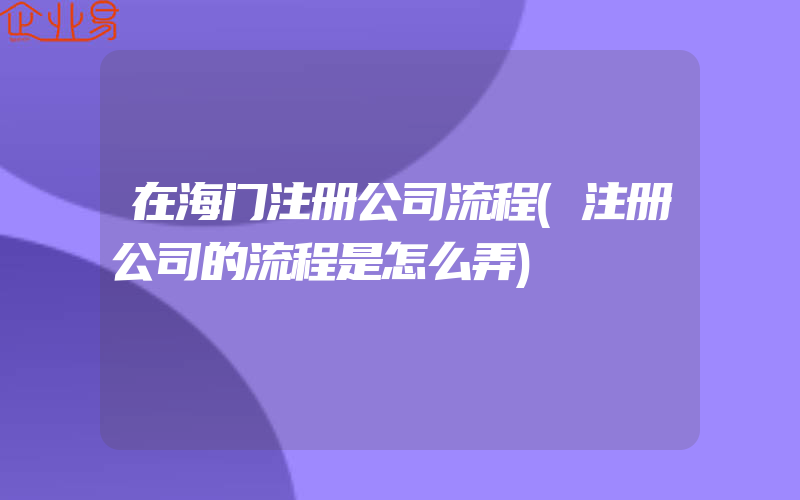 在海门注册公司流程(注册公司的流程是怎么弄)