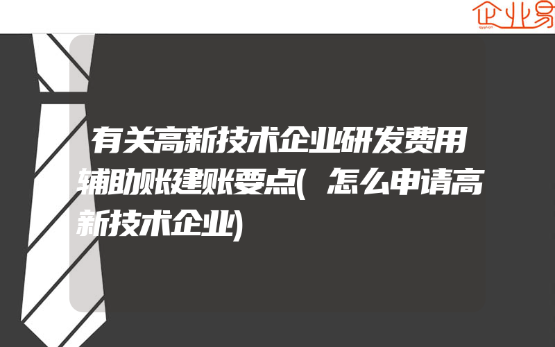 有关高新技术企业研发费用辅助账建账要点(怎么申请高新技术企业)