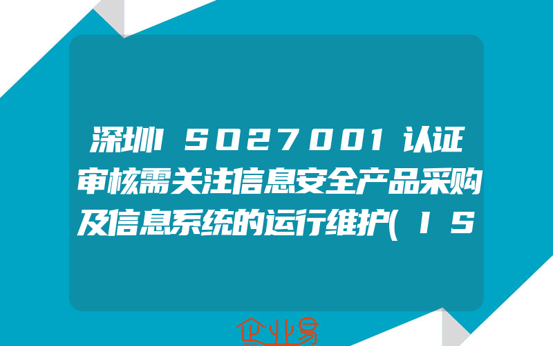 深圳ISO27001认证审核需关注信息安全产品采购及信息系统的运行维护(ISO认证申请需要注意什么)
