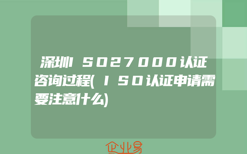 深圳ISO27000认证咨询过程(ISO认证申请需要注意什么)