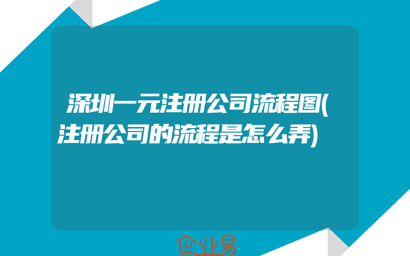 深圳一元注册公司流程图(注册公司的流程是怎么弄)