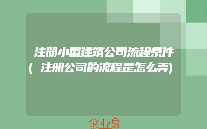 注册小型建筑公司流程条件(注册公司的流程是怎么弄)