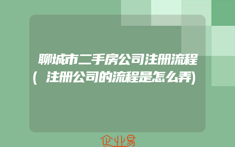 聊城市二手房公司注册流程(注册公司的流程是怎么弄)