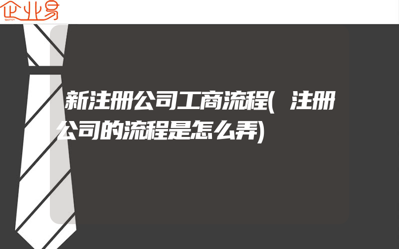 新注册公司工商流程(注册公司的流程是怎么弄)