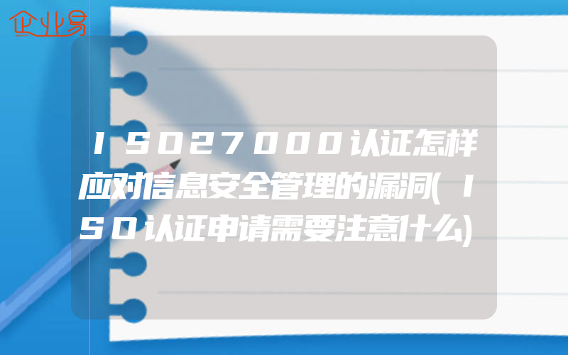 ISO27000认证怎样应对信息安全管理的漏洞(ISO认证申请需要注意什么)