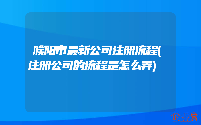 濮阳市最新公司注册流程(注册公司的流程是怎么弄)