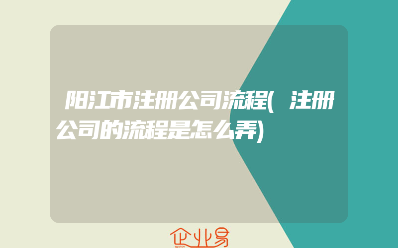 阳江市注册公司流程(注册公司的流程是怎么弄)