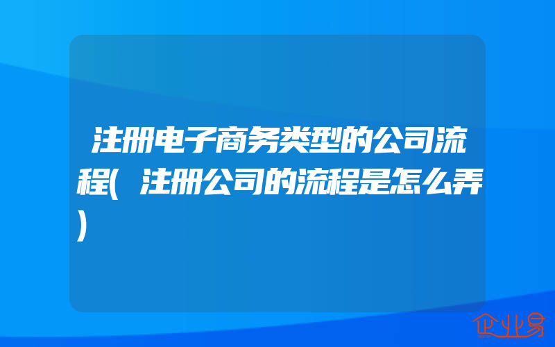 注册电子商务类型的公司流程(注册公司的流程是怎么弄)