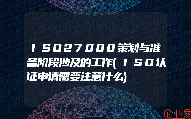 ISO27000策划与准备阶段涉及的工作(ISO认证申请需要注意什么)