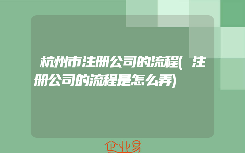 杭州市注册公司的流程(注册公司的流程是怎么弄)