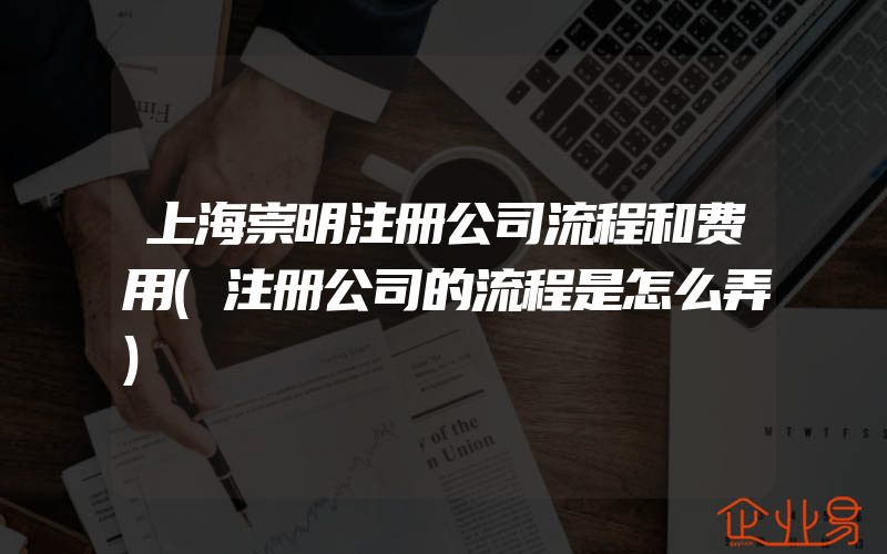 上海崇明注册公司流程和费用(注册公司的流程是怎么弄)