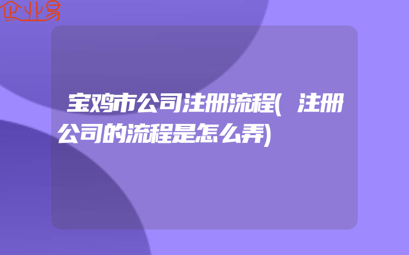 宝鸡市公司注册流程(注册公司的流程是怎么弄)