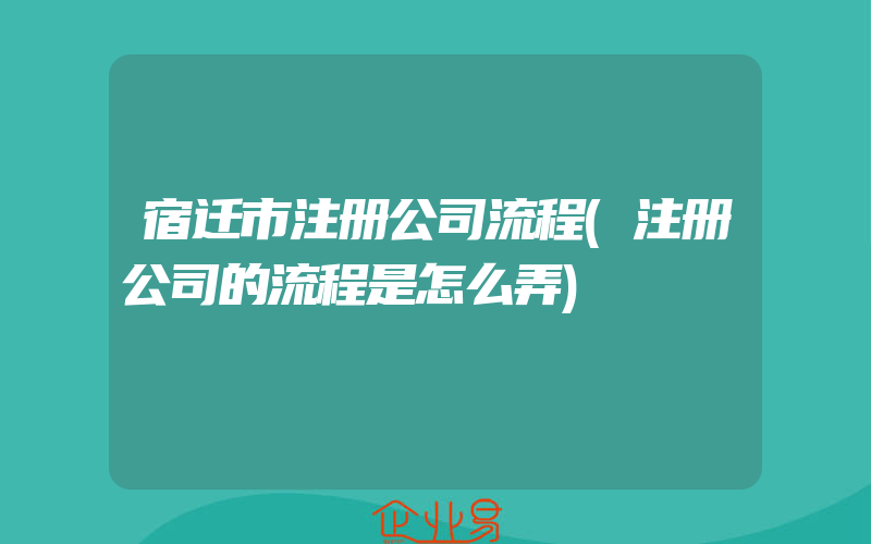 宿迁市注册公司流程(注册公司的流程是怎么弄)