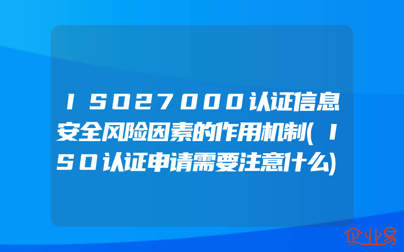 ISO27000认证信息安全风险因素的作用机制(ISO认证申请需要注意什么)