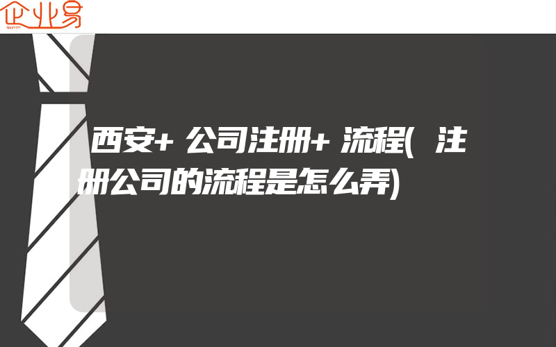 西安+公司注册+流程(注册公司的流程是怎么弄)