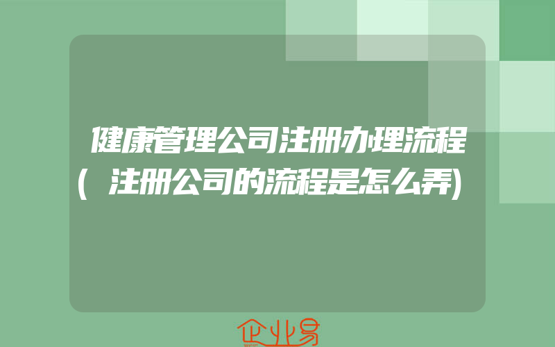 健康管理公司注册办理流程(注册公司的流程是怎么弄)