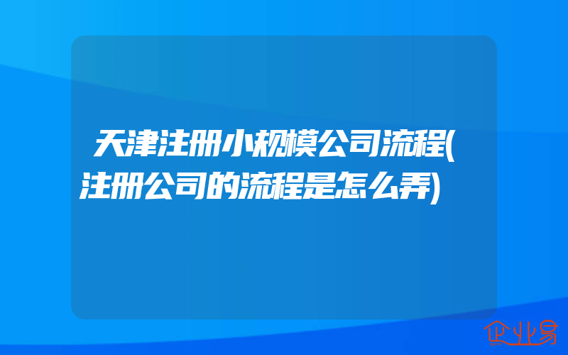 天津注册小规模公司流程(注册公司的流程是怎么弄)