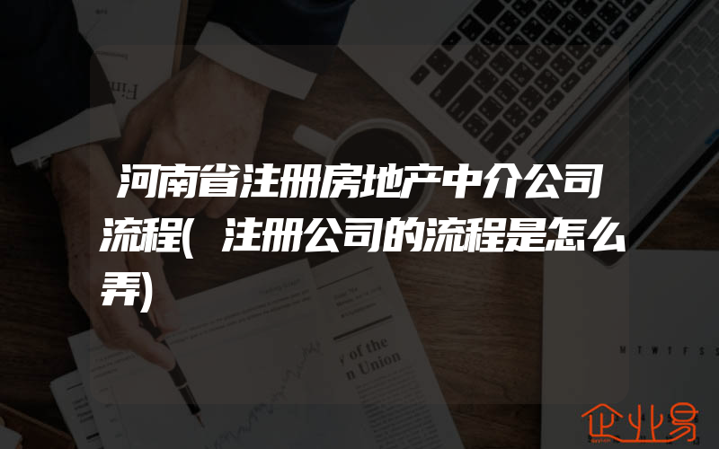 河南省注册房地产中介公司流程(注册公司的流程是怎么弄)