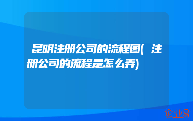 昆明注册公司的流程图(注册公司的流程是怎么弄)