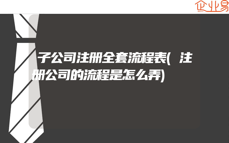 子公司注册全套流程表(注册公司的流程是怎么弄)