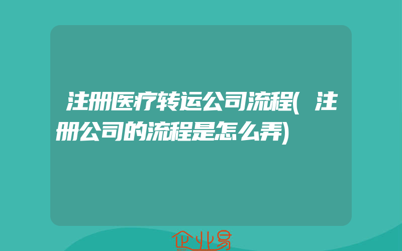 注册医疗转运公司流程(注册公司的流程是怎么弄)