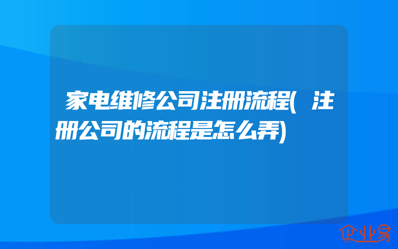 家电维修公司注册流程(注册公司的流程是怎么弄)