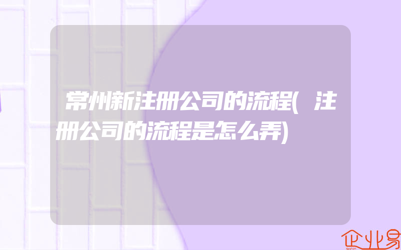 常州新注册公司的流程(注册公司的流程是怎么弄)