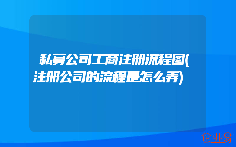 私募公司工商注册流程图(注册公司的流程是怎么弄)