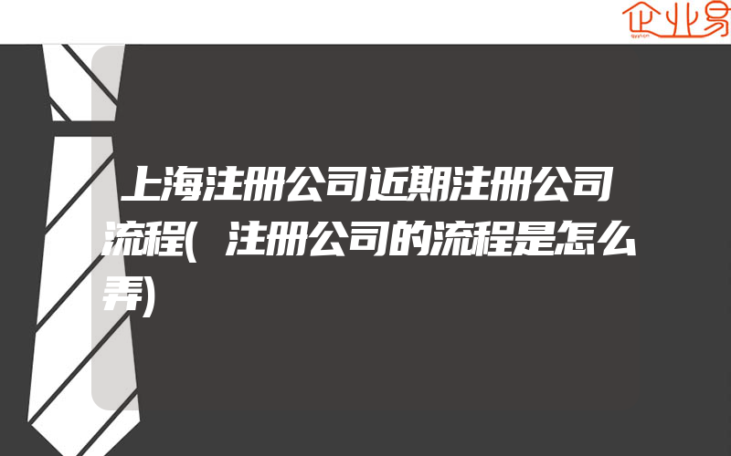 上海注册公司近期注册公司流程(注册公司的流程是怎么弄)