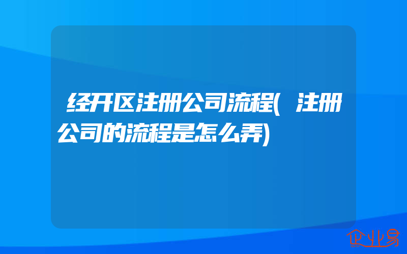 经开区注册公司流程(注册公司的流程是怎么弄)