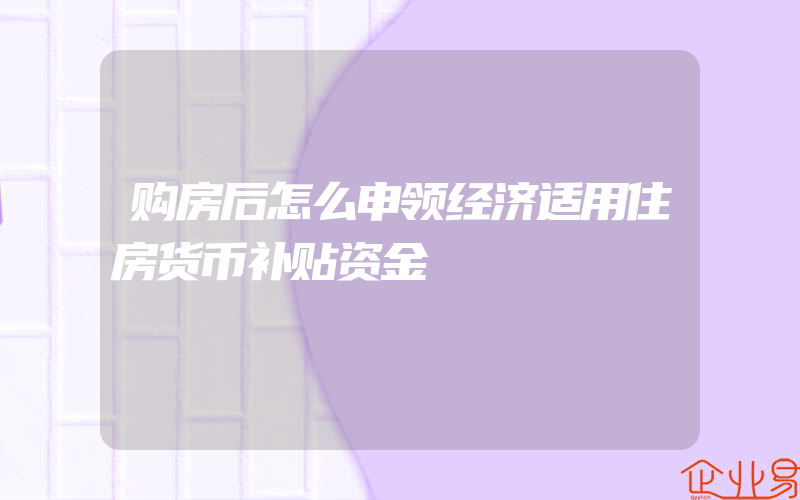 购房后怎么申领经济适用住房货币补贴资金