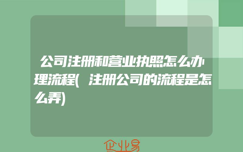 公司注册和营业执照怎么办理流程(注册公司的流程是怎么弄)