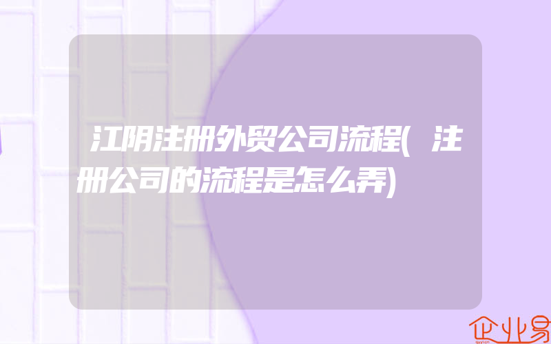 江阴注册外贸公司流程(注册公司的流程是怎么弄)