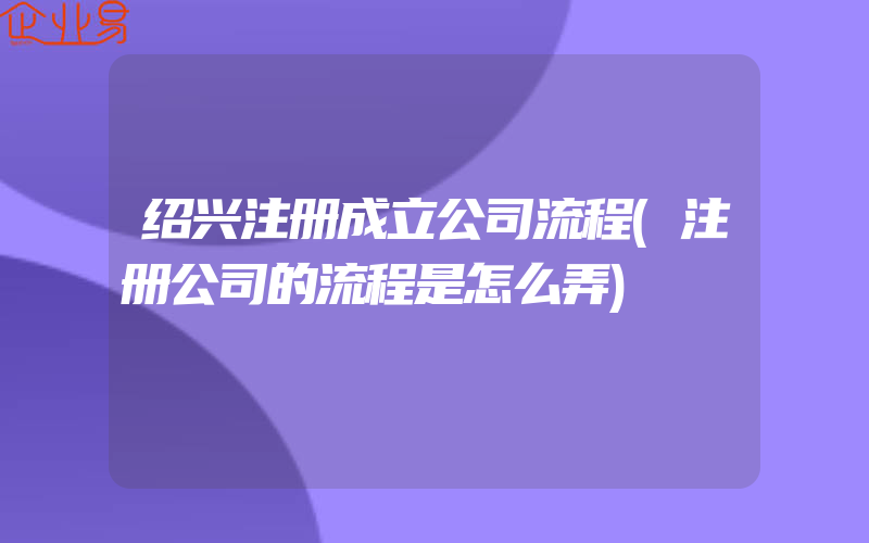 绍兴注册成立公司流程(注册公司的流程是怎么弄)