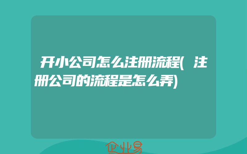 开小公司怎么注册流程(注册公司的流程是怎么弄)