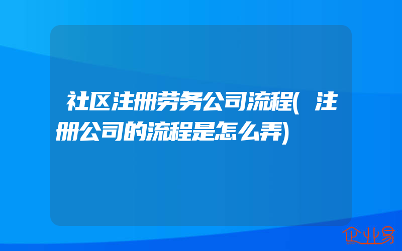 社区注册劳务公司流程(注册公司的流程是怎么弄)