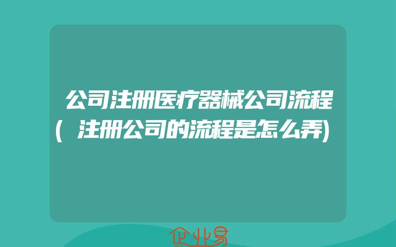 公司注册医疗器械公司流程(注册公司的流程是怎么弄)