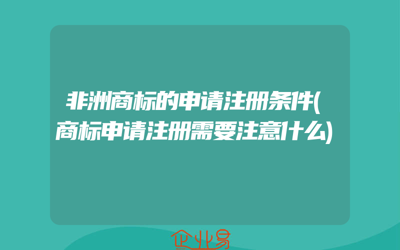 非洲商标的申请注册条件(商标申请注册需要注意什么)