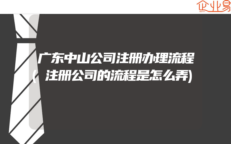 广东中山公司注册办理流程(注册公司的流程是怎么弄)