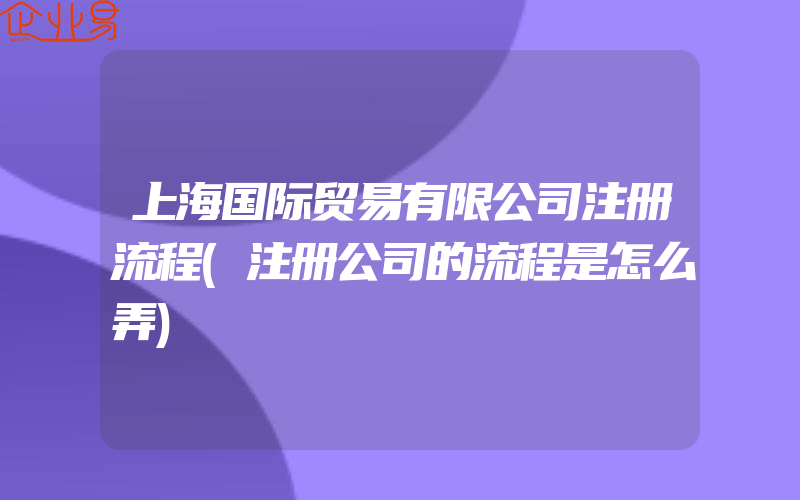 上海国际贸易有限公司注册流程(注册公司的流程是怎么弄)